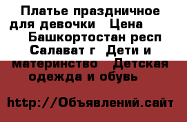 Платье праздничное для девочки › Цена ­ 1 000 - Башкортостан респ., Салават г. Дети и материнство » Детская одежда и обувь   